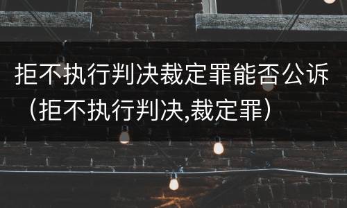 拒不执行判决裁定罪能否公诉（拒不执行判决,裁定罪）