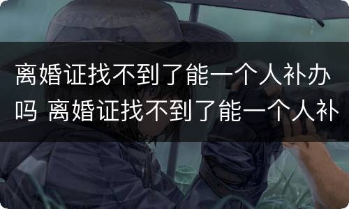 离婚证找不到了能一个人补办吗 离婚证找不到了能一个人补办吗要多少钱