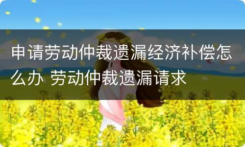 申请劳动仲裁遗漏经济补偿怎么办 劳动仲裁遗漏请求