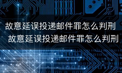 故意延误投递邮件罪怎么判刑 故意延误投递邮件罪怎么判刑的