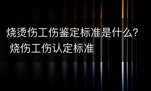 烧烫伤工伤鉴定标准是什么？ 烧伤工伤认定标准