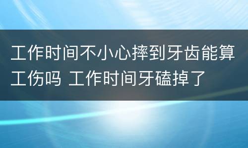 工作时间不小心摔到牙齿能算工伤吗 工作时间牙磕掉了