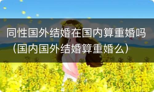 同性国外结婚在国内算重婚吗（国内国外结婚算重婚么）