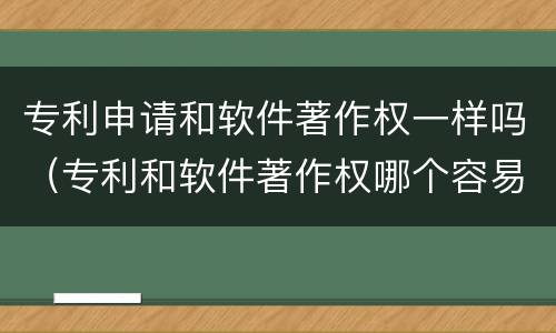 专利申请和软件著作权一样吗（专利和软件著作权哪个容易些）