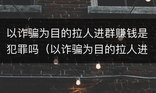 以诈骗为目的拉人进群赚钱是犯罪吗（以诈骗为目的拉人进群赚钱是犯罪吗）
