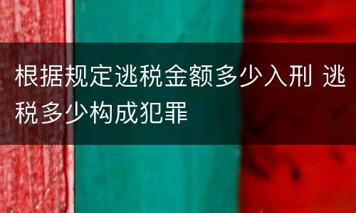 根据规定逃税金额多少入刑 逃税多少构成犯罪