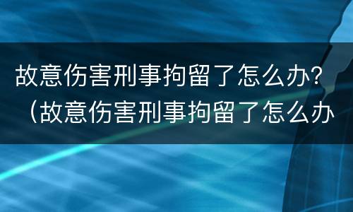 故意伤害刑事拘留了怎么办？（故意伤害刑事拘留了怎么办呢）