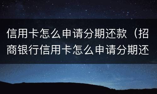 信用卡怎么申请分期还款（招商银行信用卡怎么申请分期还款）