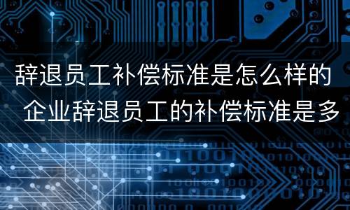 辞退员工补偿标准是怎么样的 企业辞退员工的补偿标准是多少
