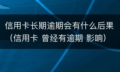 信用卡长期逾期会有什么后果（信用卡 曾经有逾期 影响）