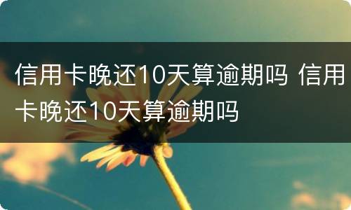 信用卡晚还10天算逾期吗 信用卡晚还10天算逾期吗