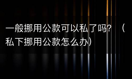 一般挪用公款可以私了吗？（私下挪用公款怎么办）
