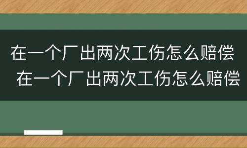 在一个厂出两次工伤怎么赔偿 在一个厂出两次工伤怎么赔偿的