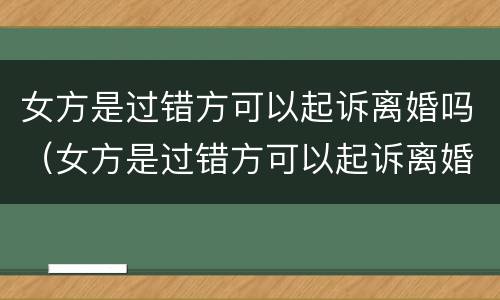 女方是过错方可以起诉离婚吗（女方是过错方可以起诉离婚吗知乎）