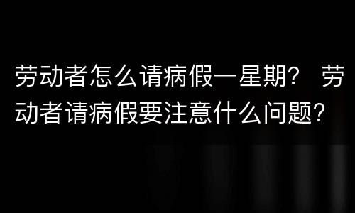 劳动者怎么请病假一星期？ 劳动者请病假要注意什么问题?