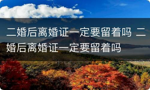 二婚后离婚证一定要留着吗 二婚后离婚证一定要留着吗