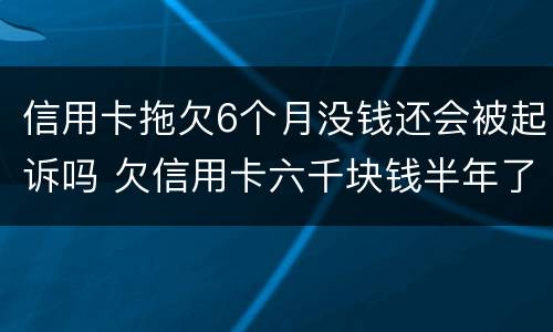 信用卡拖欠6个月没钱还会被起诉吗 欠信用卡六千块钱半年了,会被起诉吗