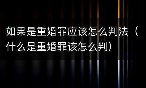 如果是重婚罪应该怎么判法（什么是重婚罪该怎么判）