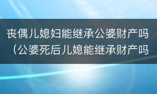 丧偶儿媳妇能继承公婆财产吗（公婆死后儿媳能继承财产吗）