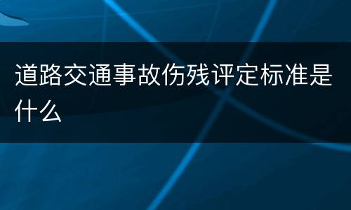 道路交通事故伤残评定标准是什么