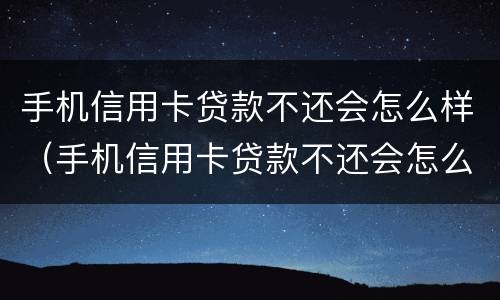 手机信用卡贷款不还会怎么样（手机信用卡贷款不还会怎么样处理）