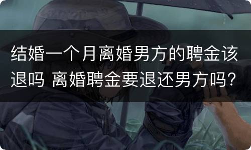 结婚一个月离婚男方的聘金该退吗 离婚聘金要退还男方吗?