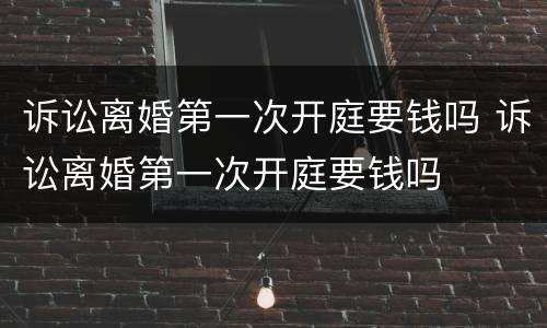 诉讼离婚第一次开庭要钱吗 诉讼离婚第一次开庭要钱吗