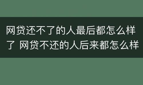 网贷还不了的人最后都怎么样了 网贷不还的人后来都怎么样了