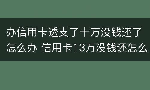 办信用卡透支了十万没钱还了怎么办 信用卡13万没钱还怎么办