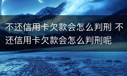 不还信用卡欠款会怎么判刑 不还信用卡欠款会怎么判刑呢