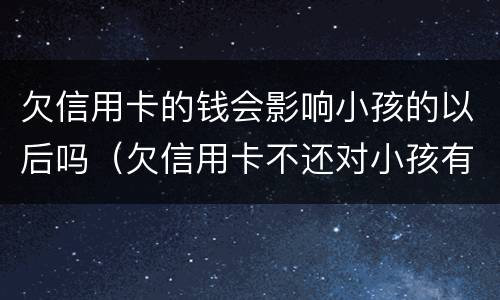 欠信用卡的钱会影响小孩的以后吗（欠信用卡不还对小孩有什么后果）