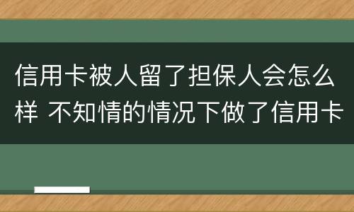 信用卡被人留了担保人会怎么样 不知情的情况下做了信用卡担保人怎么办