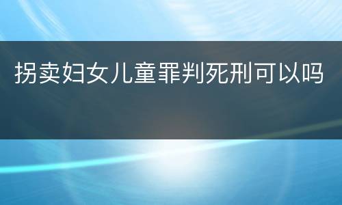拐卖妇女儿童罪判死刑可以吗