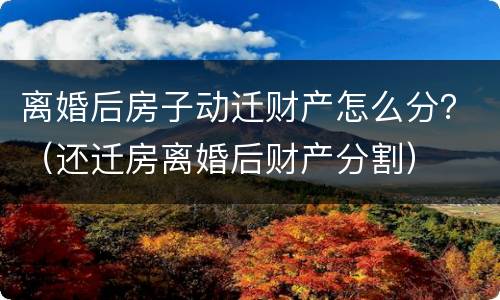 离婚后房子动迁财产怎么分？（还迁房离婚后财产分割）