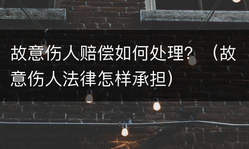 故意伤人赔偿如何处理？（故意伤人法律怎样承担）