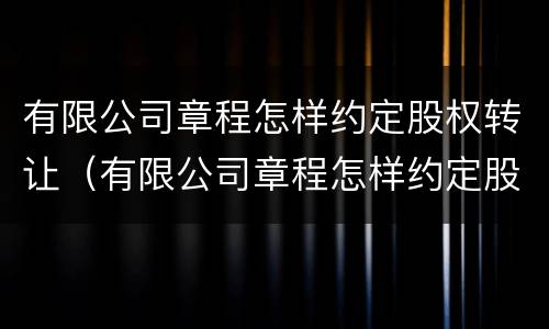 有限公司章程怎样约定股权转让（有限公司章程怎样约定股权转让时间）