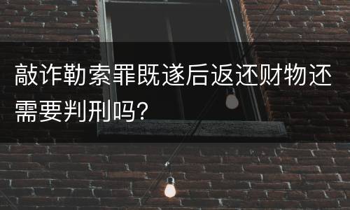 敲诈勒索罪既遂后返还财物还需要判刑吗？