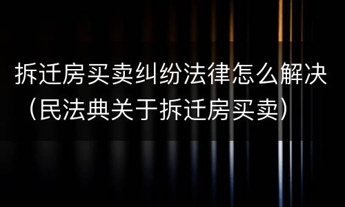 拆迁房买卖纠纷法律怎么解决（民法典关于拆迁房买卖）