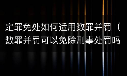 定罪免处如何适用数罪并罚（数罪并罚可以免除刑事处罚吗）
