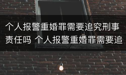 个人报警重婚罪需要追究刑事责任吗 个人报警重婚罪需要追究刑事责任吗