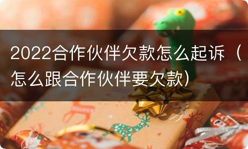 2022合作伙伴欠款怎么起诉（怎么跟合作伙伴要欠款）