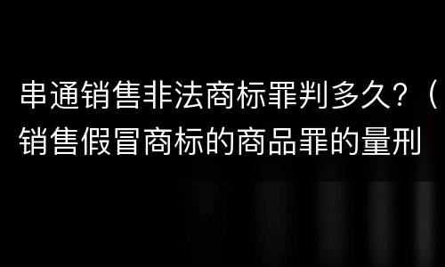串通销售非法商标罪判多久?（销售假冒商标的商品罪的量刑从犯会怎么判）