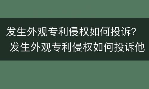发生外观专利侵权如何投诉？ 发生外观专利侵权如何投诉他