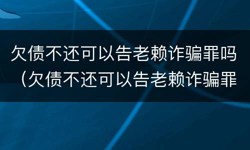 欠债不还可以告老赖诈骗罪吗（欠债不还可以告老赖诈骗罪吗知乎）
