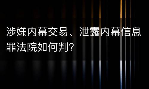 涉嫌内幕交易、泄露内幕信息罪法院如何判?