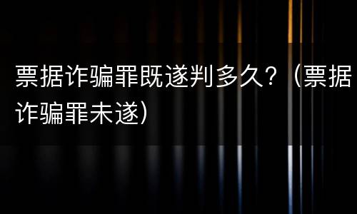 票据诈骗罪既遂判多久?（票据诈骗罪未遂）