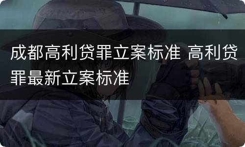 成都高利贷罪立案标准 高利贷罪最新立案标准