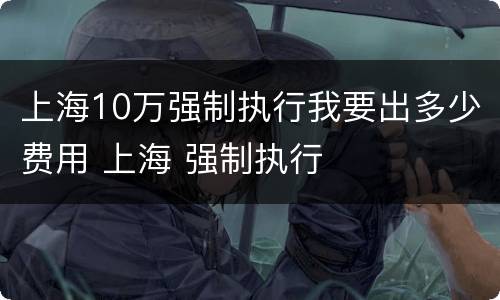 上海10万强制执行我要出多少费用 上海 强制执行