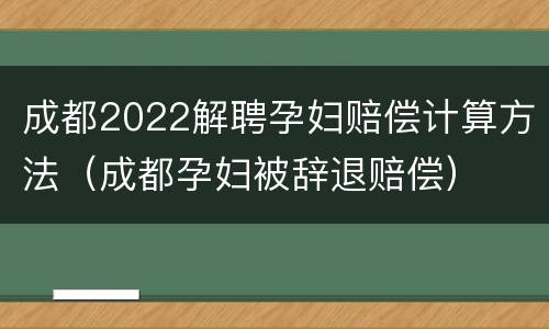 成都2022解聘孕妇赔偿计算方法（成都孕妇被辞退赔偿）