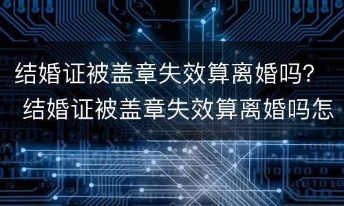 结婚证被盖章失效算离婚吗？ 结婚证被盖章失效算离婚吗怎么办